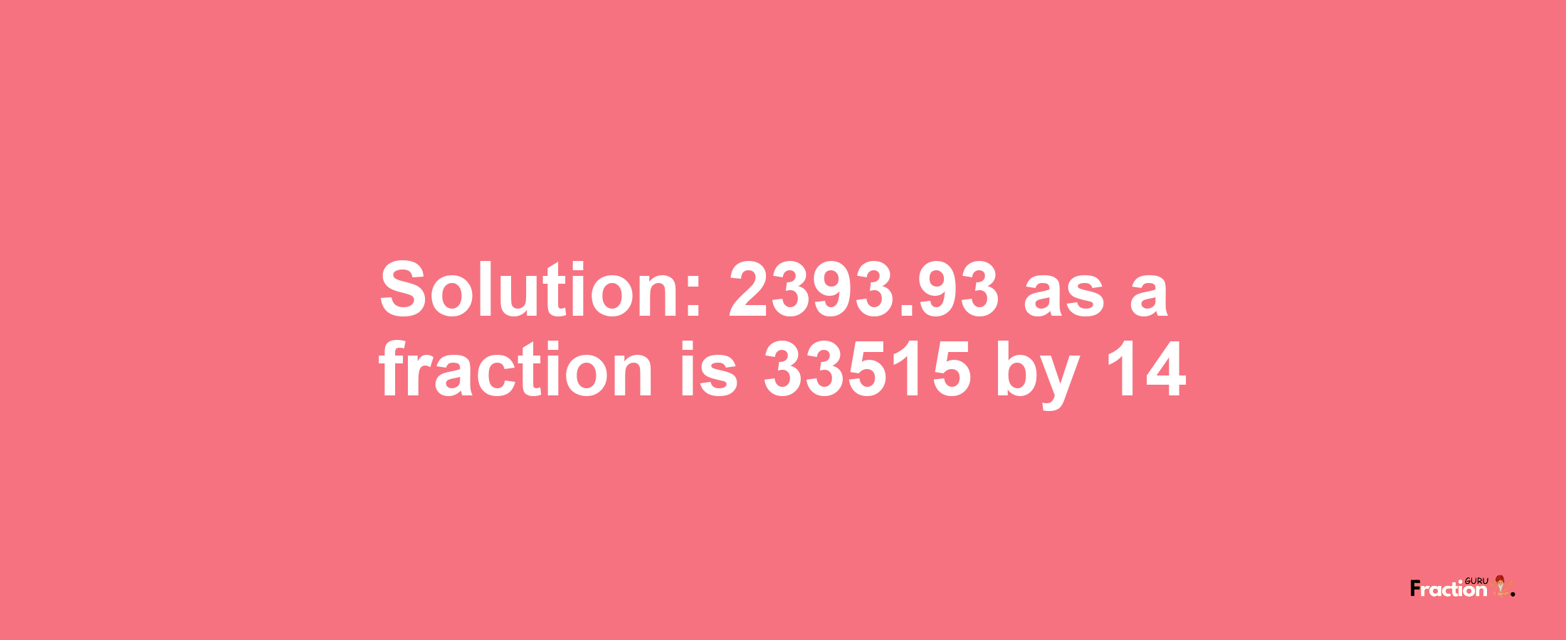 Solution:2393.93 as a fraction is 33515/14